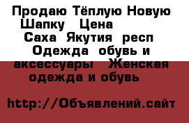 Продаю Тёплую Новую Шапку › Цена ­ 2 500 - Саха (Якутия) респ. Одежда, обувь и аксессуары » Женская одежда и обувь   